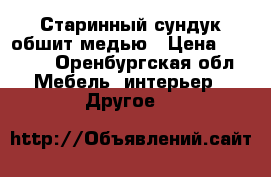 Старинный сундук обшит медью › Цена ­ 5 000 - Оренбургская обл. Мебель, интерьер » Другое   